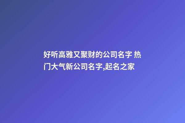 好听高雅又聚财的公司名字 热门大气新公司名字,起名之家-第1张-公司起名-玄机派